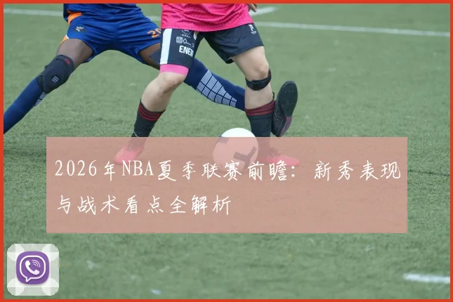 2026年NBA夏季联赛前瞻：新秀表现与战术看点全解析