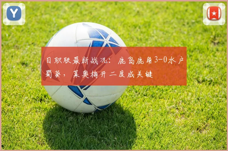 日职联最新战况：鹿岛鹿角3-0水户蜀葵，莱奥梅开二度成关键