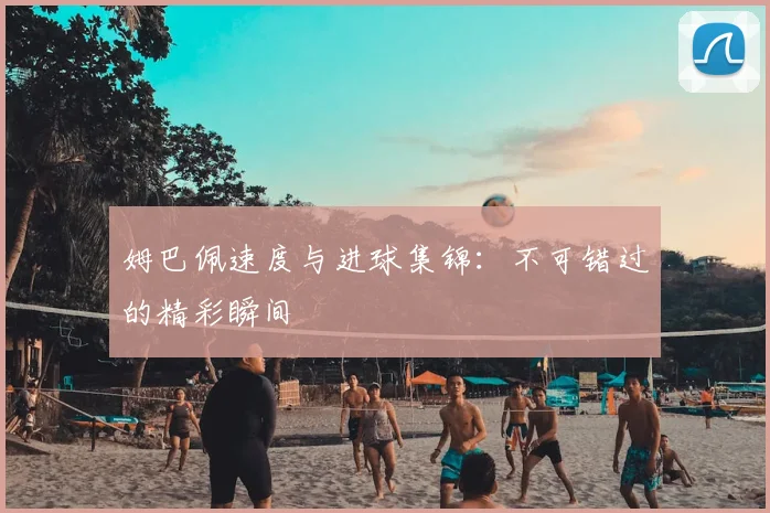 姆巴佩速度与进球集锦:不可错过的精彩瞬间