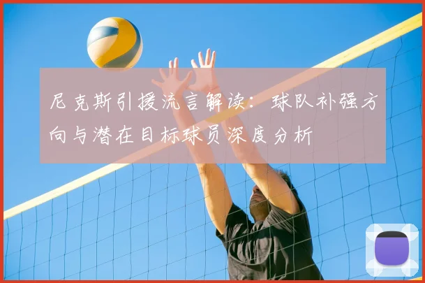 尼克斯引援流言解读：球队补强方向与潜在目标球员深度分析