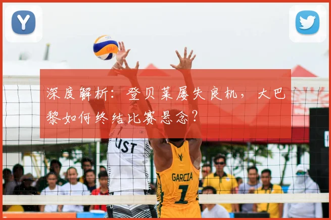 深度解析:登贝莱屡失良机,大巴黎如何终结比赛悬念?