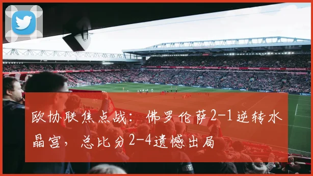 欧协联焦点战：佛罗伦萨2-1逆转水晶宫，总比分2-4遗憾出局
