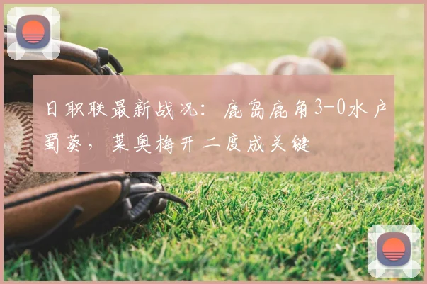 日职联最新战况:鹿岛鹿角3-0水户蜀葵,莱奥梅开二度成关键