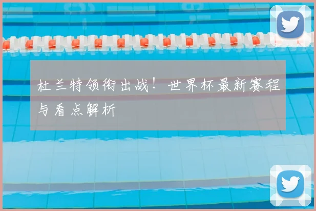 杜兰特领衔出战!世界杯最新赛程与看点解析