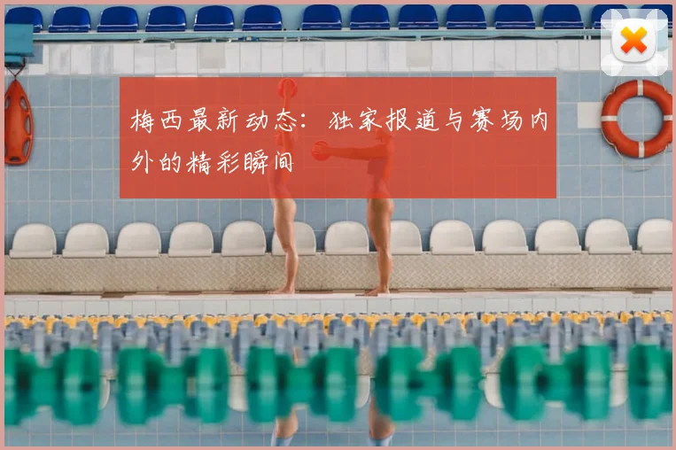 梅西最新动态：独家报道与赛场内外的精彩瞬间