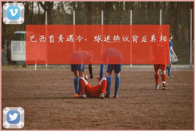 巴西首秀遇冷，球迷热议背后真相