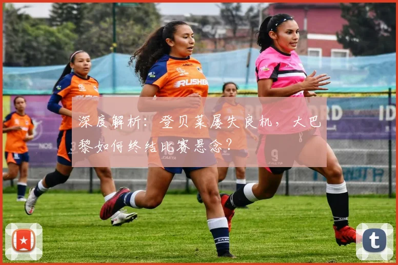 深度解析：登贝莱屡失良机，大巴黎如何终结比赛悬念？