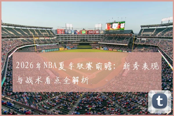 2026年NBA夏季联赛前瞻:新秀表现与战术看点全解析