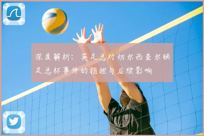 深度解析:英足总对切尔西查尔顿足总杯事件的指控与后续影响