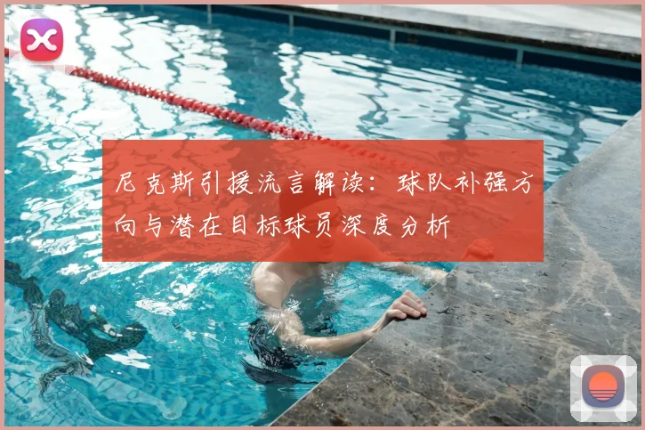 尼克斯引援流言解读：球队补强方向与潜在目标球员深度分析