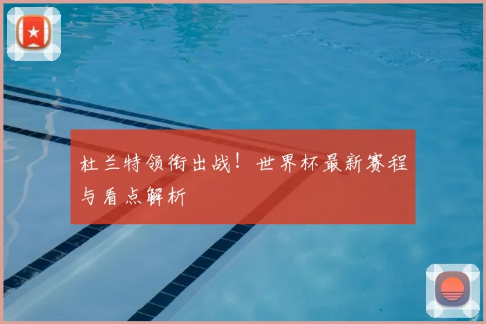 杜兰特领衔出战！世界杯最新赛程与看点解析