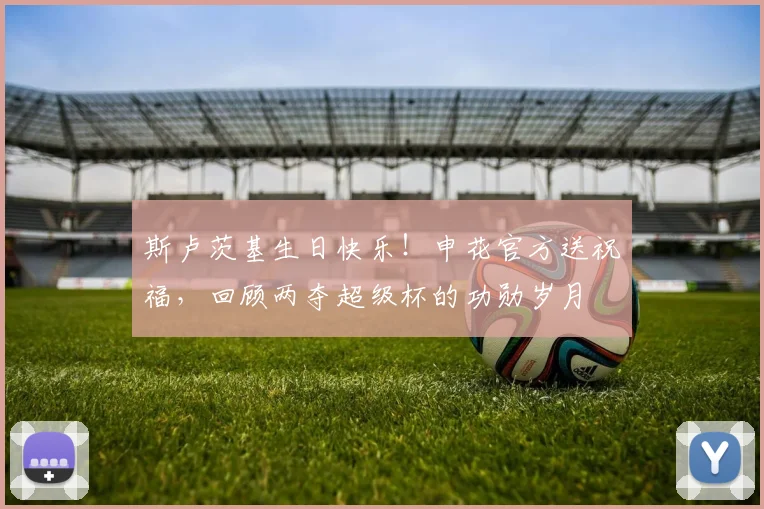 斯卢茨基生日快乐!申花官方送祝福,回顾两夺超级杯的功勋岁月