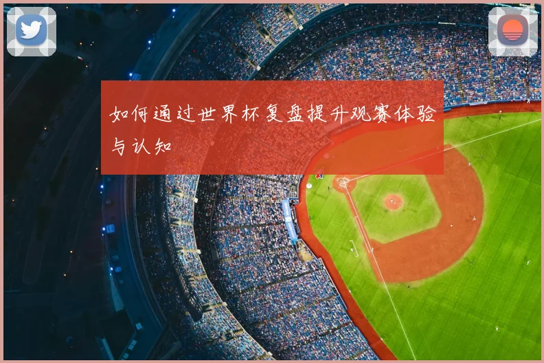如何通过世界杯复盘提升观赛体验与认知