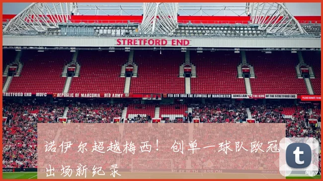 诺伊尔超越梅西！创单一球队欧冠出场新纪录